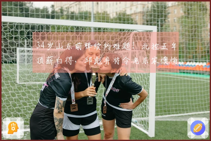 34岁山东前锋续约难题！北控五年顶薪白得，邱彪弃将令老东家懊悔