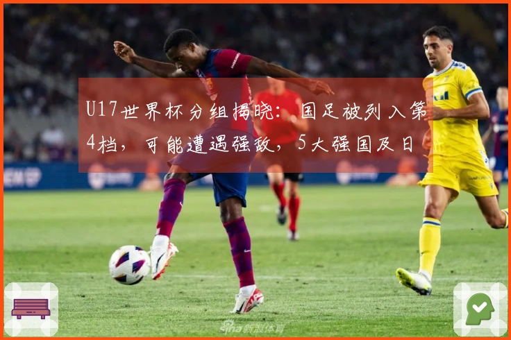 U17世界杯分组揭晓：国足被列入第4档，可能遭遇强敌，5大强国及日韩为种子队