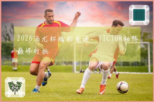 2026汤尤杯精彩竞逐，VICTOR助阵巅峰对抗