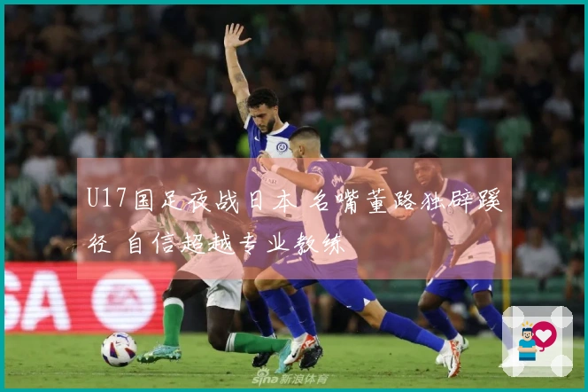 U17国足夜战日本 名嘴董路独辟蹊径 自信超越专业教练